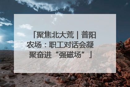 聚焦北大荒｜普阳农场：职工对话会凝聚奋进“强磁场”