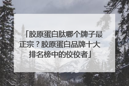 胶原蛋白肽哪个牌子最正宗？胶原蛋白品牌十大排名榜中的佼佼者
