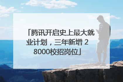 腾讯开启史上最大就业计划，三年新增 28000校招岗位