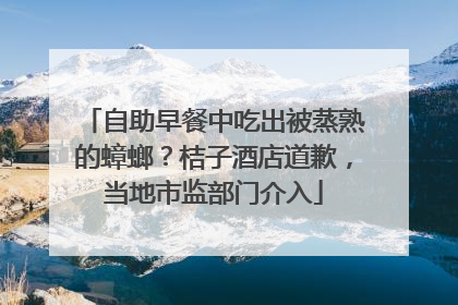 自助早餐中吃出被蒸熟的蟑螂？桔子酒店道歉，当地市监部门介入