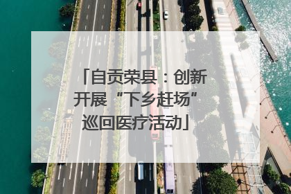 自贡荣县：创新开展“下乡赶场”巡回医疗活动