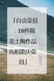 自贡荣县：16件精美土陶作品亮相重庆荣昌
