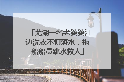 芜湖一名老婆婆江边洗衣不慎落水，拖船船员跳水救人