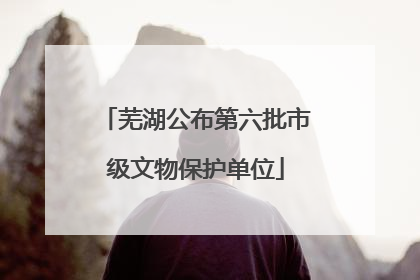 芜湖公布第六批市级文物保护单位
