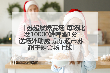 苏超燃爆赛场 每场比赛10000罐啤酒1分送场外助威 京东超市苏超主题会场上线