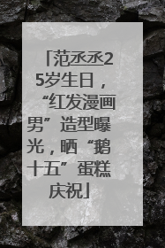 范丞丞25岁生日，“红发漫画男”造型曝光，晒“鹅十五”蛋糕庆祝