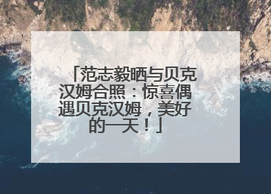 范志毅晒与贝克汉姆合照：惊喜偶遇贝克汉姆，美好的一天！