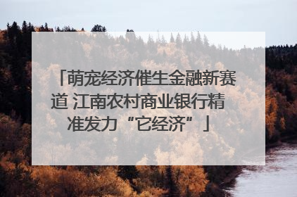 萌宠经济催生金融新赛道 江南农村商业银行精准发力“它经济”