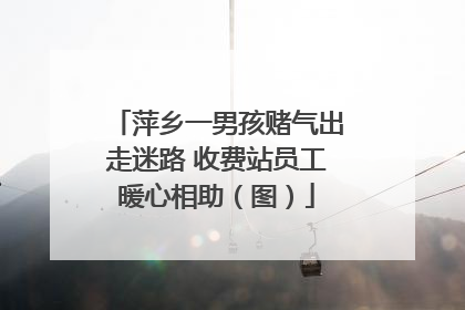 萍乡一男孩赌气出走迷路 收费站员工暖心相助（图）
