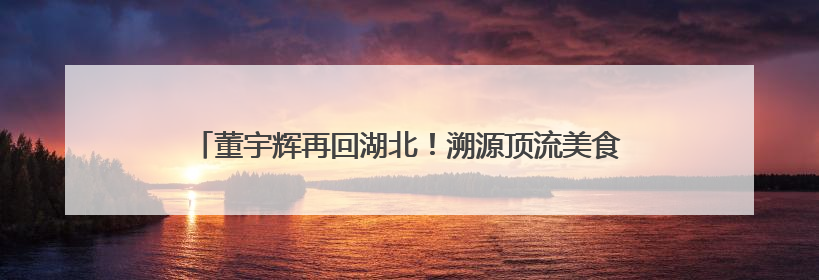 董宇辉再回湖北！溯源顶流美食小龙虾，直播间人数爆了……