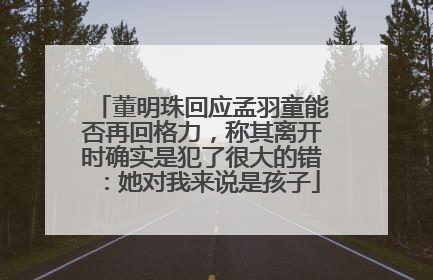 董明珠回应孟羽童能否再回格力，称其离开时确实是犯了很大的错：她对我来说是孩子