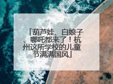 葫芦娃、白娘子、哪吒都来了！杭州这所学校的儿童节满满国风