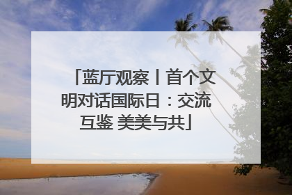 蓝厅观察丨首个文明对话国际日：交流互鉴 美美与共