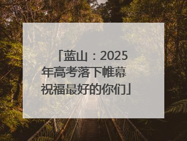 蓝山：2025年高考落下帷幕 祝福最好的你们