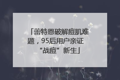 蕾特恩破解痘肌难题，95后用户亲证“战痘”新生