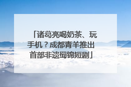 诸葛亮喝奶茶、玩手机？成都青羊推出首部非遗蜀锦短剧