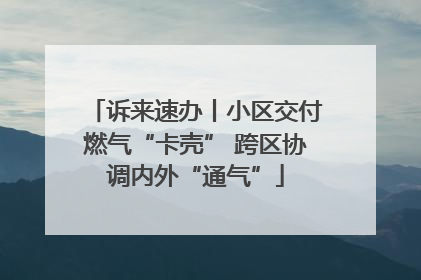 诉来速办丨小区交付燃气“卡壳” 跨区协调内外“通气”