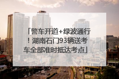 警车开道+绿波通行！湖南石门93辆送考车全部准时抵达考点