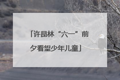 许昆林“六一”前夕看望少年儿童