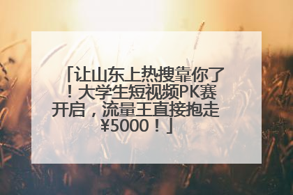 让山东上热搜靠你了！大学生短视频PK赛开启，流量王直接抱走¥5000！