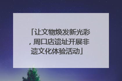 让文物焕发新光彩，周口店遗址开展非遗文化体验活动