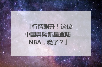 行情飙升！这位中国男篮新星登陆NBA，稳了？