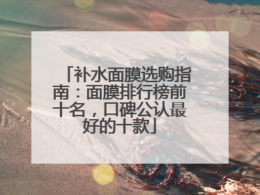 补水面膜选购指南：面膜排行榜前十名，口碑公认最好的十款