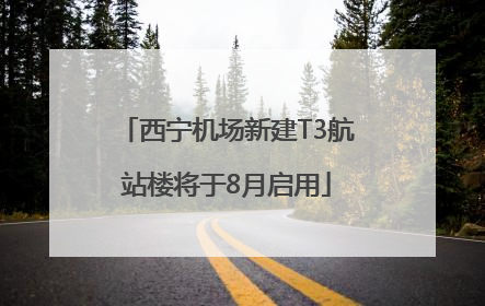 西宁机场新建T3航站楼将于8月启用