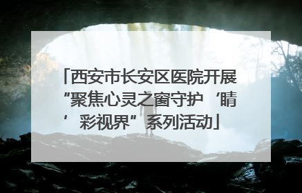 西安市长安区医院开展“聚焦心灵之窗守护‘睛’彩视界”系列活动
