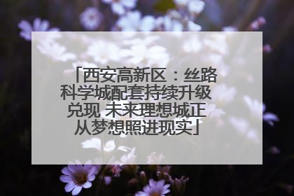 西安高新区：丝路科学城配套持续升级兑现 未来理想城正从梦想照进现实
