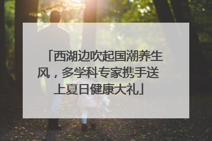 西湖边吹起国潮养生风，多学科专家携手送上夏日健康大礼