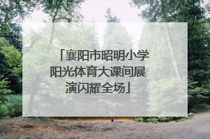襄阳市昭明小学阳光体育大课间展演闪耀全场