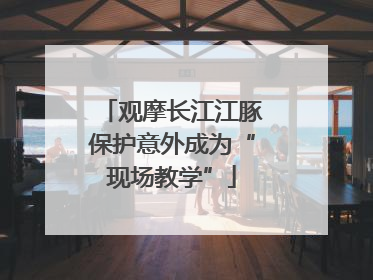 观摩长江江豚保护意外成为“现场教学”
