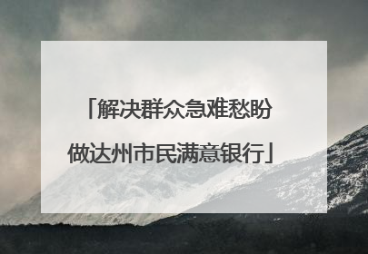 解决群众急难愁盼 做达州市民满意银行