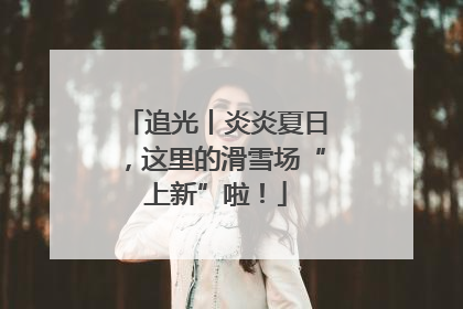 追光丨炎炎夏日，这里的滑雪场“上新”啦！