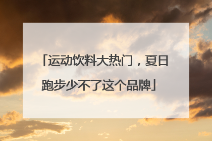运动饮料大热门，夏日跑步少不了这个品牌