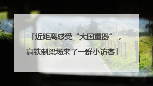 近距离感受“大国重器”，高铁制梁场来了一群小访客