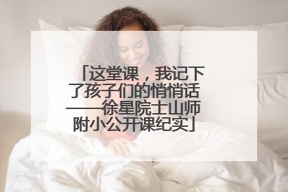 这堂课，我记下了孩子们的悄悄话——徐星院士山师附小公开课纪实