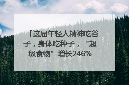 这届年轻人精神吃谷子，身体吃种子，“超级食物”增长246%｜变革618