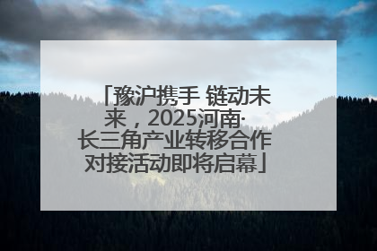 豫沪携手 链动未来，2025河南·长三角产业转移合作对接活动即将启幕
