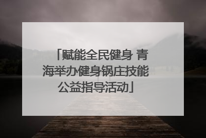 赋能全民健身 青海举办健身锅庄技能公益指导活动