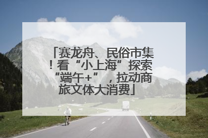 赛龙舟、民俗市集！看“小上海”探索“端午+”，拉动商旅文体大消费