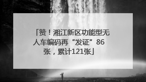 赞！湘江新区功能型无人车编码再“发证”86张，累计121张