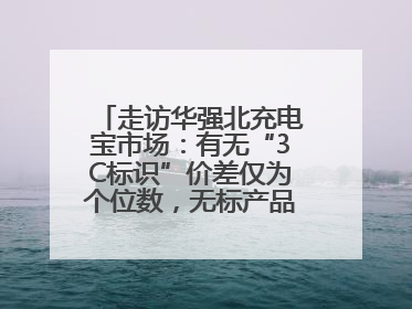 走访华强北充电宝市场：有无“3C标识”价差仅为个位数，无标产品仍在售
