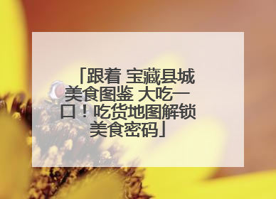 跟着 宝藏县城美食图鉴 大吃一口！吃货地图解锁美食密码