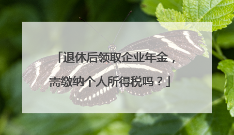 退休后领取企业年金，需缴纳个人所得税吗？