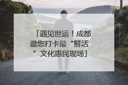 遇见世运！成都邀您打卡最“鲜活”文化惠民现场