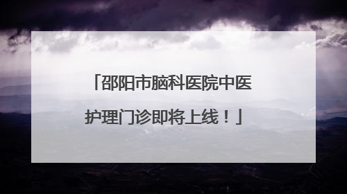 邵阳市脑科医院中医护理门诊即将上线！