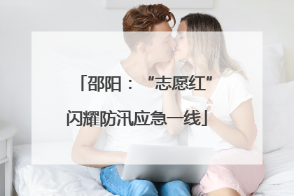 邵阳：“志愿红”闪耀防汛应急一线