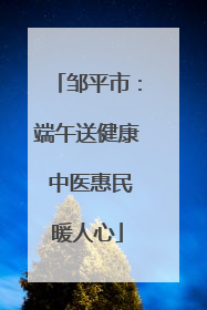 邹平市：端午送健康 中医惠民暖人心